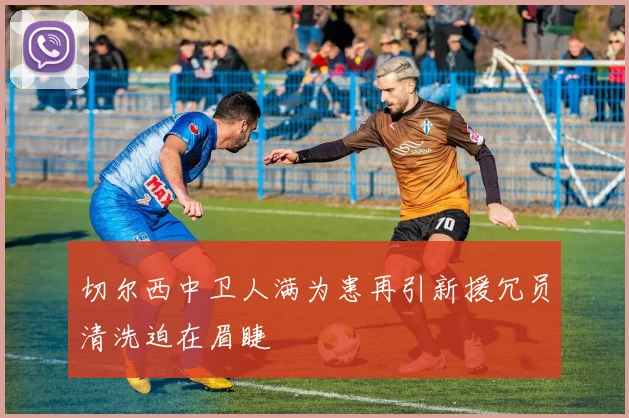 切尔西中卫人满为患再引新援冗员清洗迫在眉睫