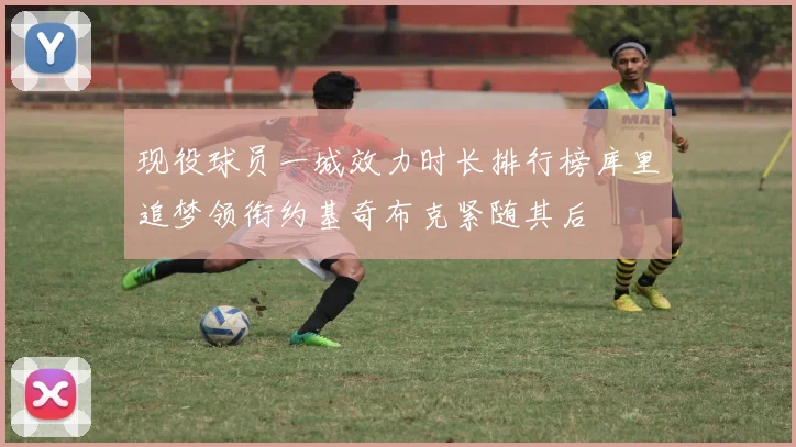 现役球员一城效力时长排行榜库里追梦领衔约基奇布克紧随其后