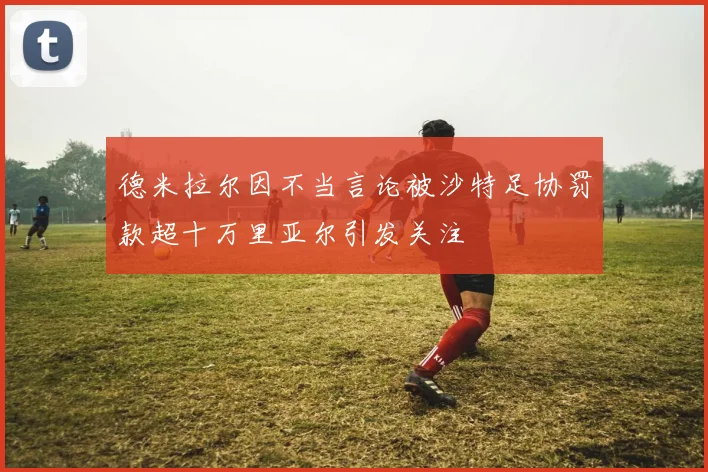 德米拉尔因不当言论被沙特足协罚款超十万里亚尔引发关注