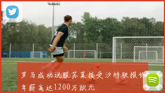 罗马成功说服苏莱接受沙特联报价年薪高达1200万欧元