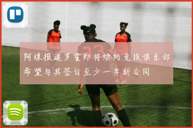 阿媒报道罗霍即将续约竞技俱乐部希望与其签订至少一年新合同