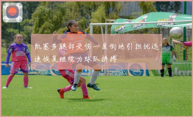 凯塞多腿部受伤一度倒地引担忧迅速恢复继续为球队拼搏