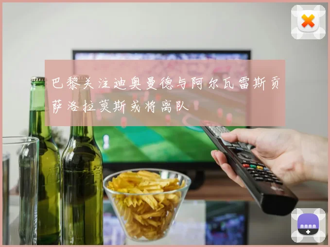 巴黎关注迪奥曼德与阿尔瓦雷斯贡萨洛拉莫斯或将离队