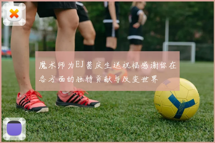 魔术师为EJ酱庆生送祝福感谢你在各方面的独特贡献与改变世界