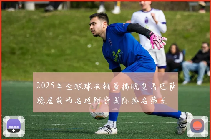 2025年全球球衣销量揭晓皇马巴萨稳居前两名迈阿密国际排名第五